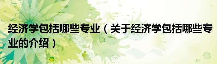 经济学包括哪些专业（关于经济学包括哪些专业的介绍）