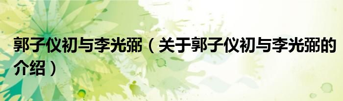 郭子仪初与李光弼（关于郭子仪初与李光弼的介绍）