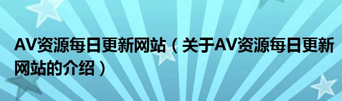 AV资源每日更新网站（关于AV资源每日更新网站的介绍）