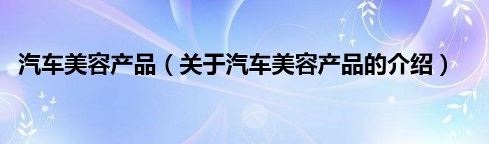 汽车美容产品（关于汽车美容产品的介绍）