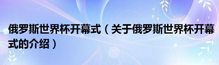 俄罗斯世界杯开幕式（关于俄罗斯世界杯开幕式的介绍）