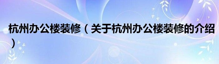 杭州办公楼装修（关于杭州办公楼装修的介绍）