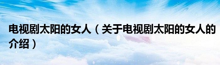 电视剧太阳的女人（关于电视剧太阳的女人的介绍）