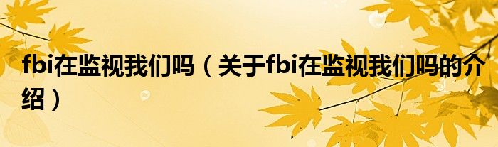 fbi在监视我们吗（关于fbi在监视我们吗的介绍）