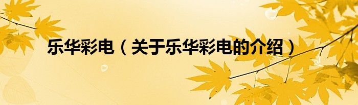 乐华彩电（关于乐华彩电的介绍）