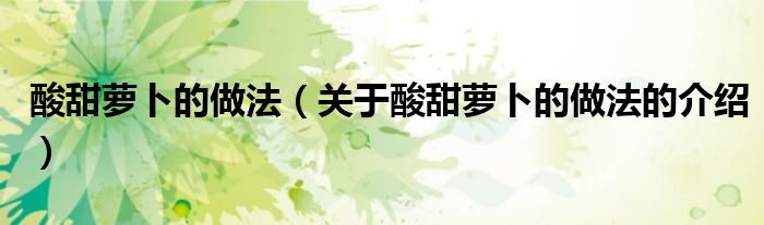 酸甜萝卜的做法（关于酸甜萝卜的做法的介绍）