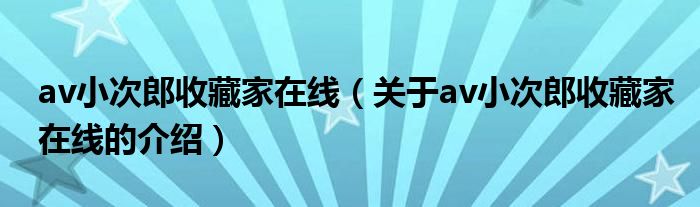 av小次郎收藏家在线（关于av小次郎收藏家在线的介绍）