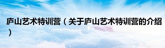 庐山艺术特训营（关于庐山艺术特训营的介绍）