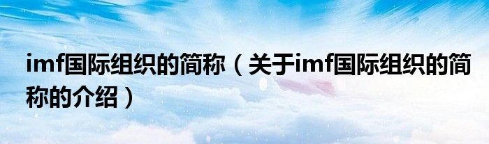 imf国际组织的简称（关于imf国际组织的简称的介绍）