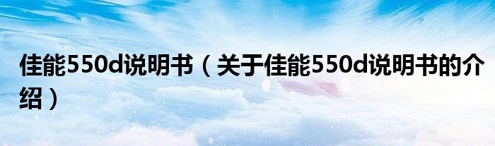 佳能550d说明书（关于佳能550d说明书的介绍）