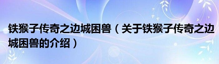 铁猴子传奇之边城困兽（关于铁猴子传奇之边城困兽的介绍）