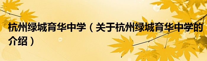 杭州绿城育华中学（关于杭州绿城育华中学的介绍）
