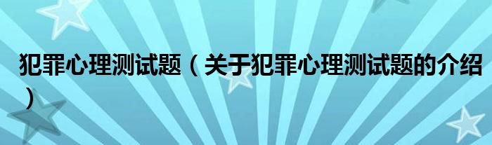犯罪心理测试题（关于犯罪心理测试题的介绍）