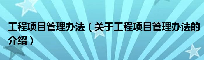 工程项目管理办法（关于工程项目管理办法的介绍）