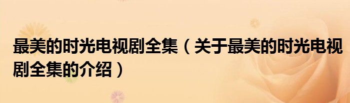 最美的时光电视剧全集（关于最美的时光电视剧全集的介绍）