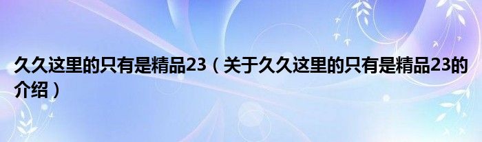 久久这里的只有是精品23（关于久久这里的只有是精品23的介绍）