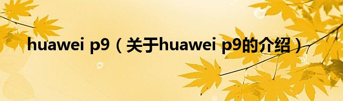 huawei p9（关于huawei p9的介绍）