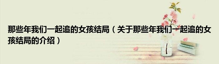 那些年我们一起追的女孩结局（关于那些年我们一起追的女孩结局的介绍）