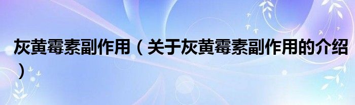 灰黄霉素副作用（关于灰黄霉素副作用的介绍）