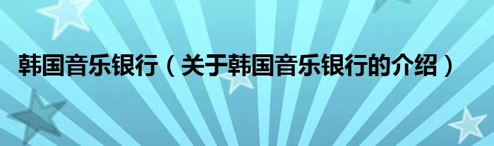 韩国音乐银行（关于韩国音乐银行的介绍）