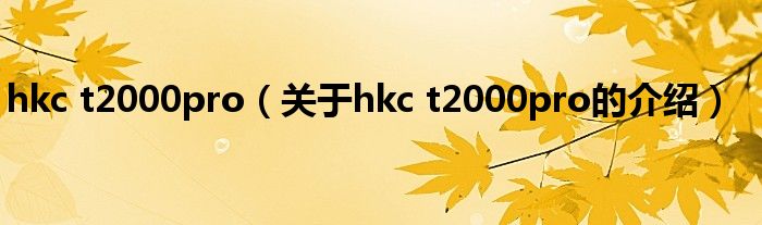 hkc t2000pro（关于hkc t2000pro的介绍）