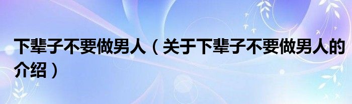 下辈子不要做男人（关于下辈子不要做男人的介绍）