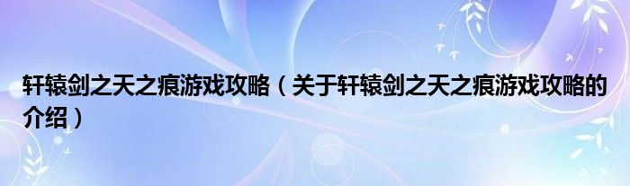 轩辕剑之天之痕游戏攻略（关于轩辕剑之天之痕游戏攻略的介绍）