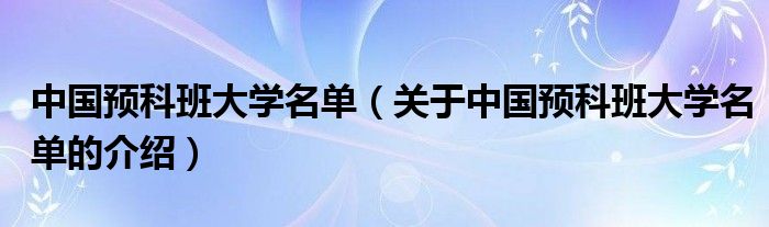 中国预科班大学名单（关于中国预科班大学名单的介绍）