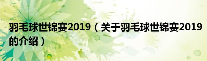 羽毛球世锦赛2019（关于羽毛球世锦赛2019的介绍）