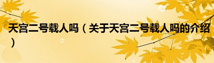 天宫二号载人吗（关于天宫二号载人吗的介绍）
