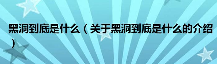 黑洞到底是什么（关于黑洞到底是什么的介绍）