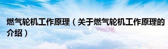 燃气轮机工作原理（关于燃气轮机工作原理的介绍）