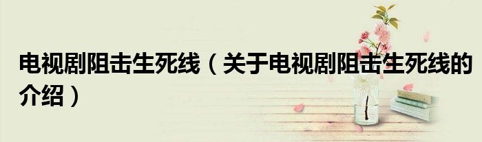 电视剧阻击生死线（关于电视剧阻击生死线的介绍）