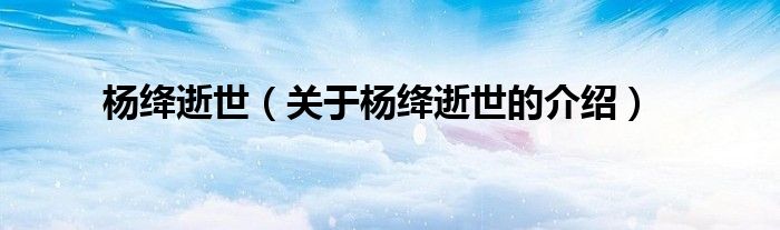 杨绛逝世（关于杨绛逝世的介绍）