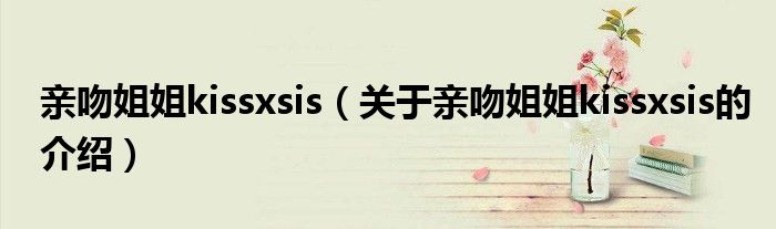 亲吻姐姐kissxsis（关于亲吻姐姐kissxsis的介绍）