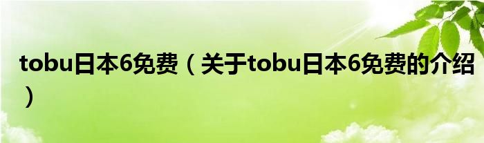 tobu日本6免费（关于tobu日本6免费的介绍）