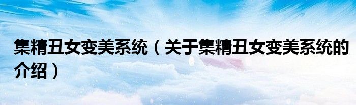 集精丑女变美系统（关于集精丑女变美系统的介绍）