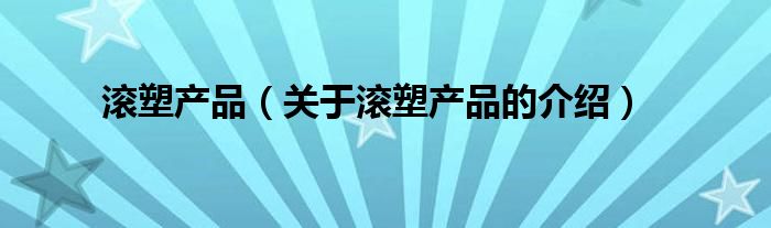 滚塑产品（关于滚塑产品的介绍）