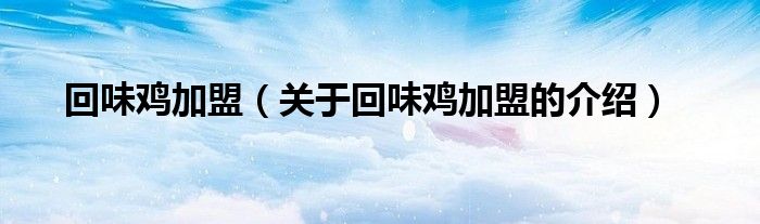 回味鸡加盟（关于回味鸡加盟的介绍）