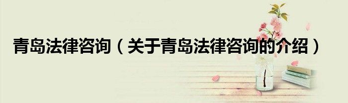 青岛法律咨询（关于青岛法律咨询的介绍）