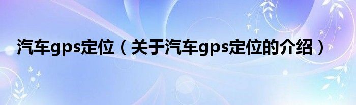 汽车gps定位（关于汽车gps定位的介绍）