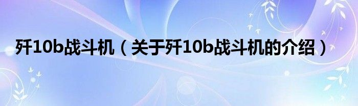 歼10b战斗机（关于歼10b战斗机的介绍）