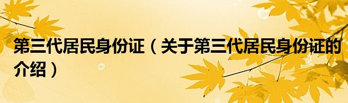 第三代居民身份证（关于第三代居民身份证的介绍）