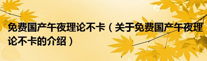 免费国产午夜理论不卡（关于免费国产午夜理论不卡的介绍）