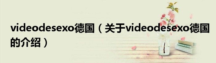 videodesexo德国（关于videodesexo德国的介绍）
