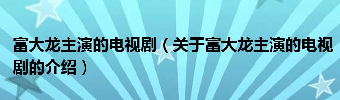 富大龙主演的电视剧（关于富大龙主演的电视剧的介绍）