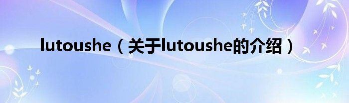 lutoushe（关于lutoushe的介绍）