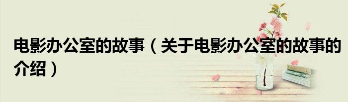 电影办公室的故事（关于电影办公室的故事的介绍）