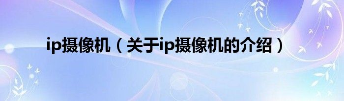ip摄像机（关于ip摄像机的介绍）