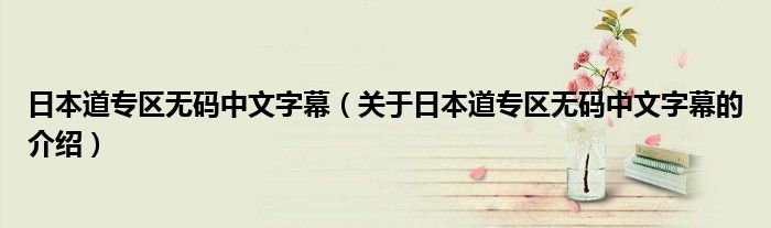 日本道专区无码中文字幕（关于日本道专区无码中文字幕的介绍）